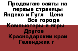 Продвигаю сайты на первые страницы Яндекс и Гугл › Цена ­ 8 000 - Все города Компьютеры и игры » Другое   . Краснодарский край,Геленджик г.